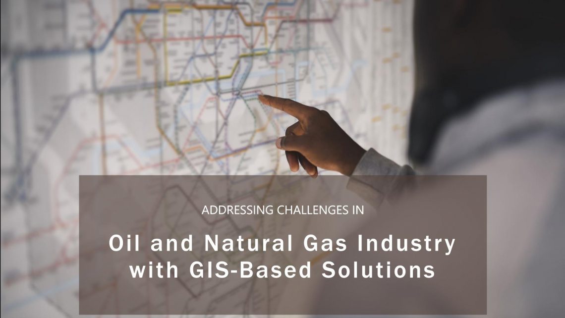 addressing challenges in oil and natural gas industry with gis-based solutions